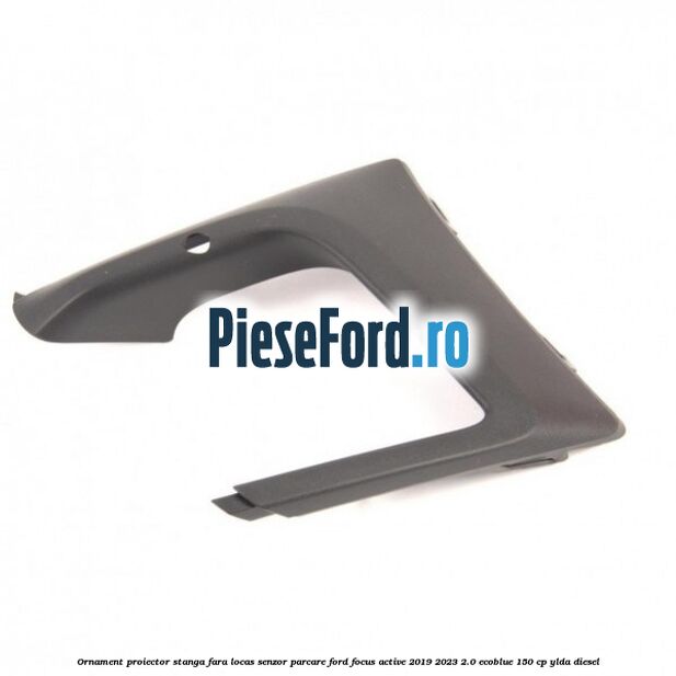 Ornament proiector stanga fara locas senzor parcare Ford Focus Active 2019-2023 2.0 EcoBlue 150 cp Ornament proiector stanga fara locas senzor parcare Ford Focus Active 2019-2023 2.0 EcoBlue 150 cp YLDA diesel