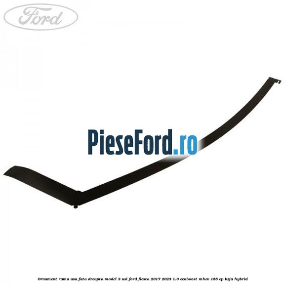 Ornament rama usa fata dreapta model 3 usi Ford Fiesta 2017-2023 1.0 EcoBoost mHEV 155 cp BZJA Hybrid