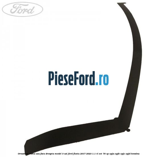 Ornament rama usa fata dreapta model 3 usi Ford Fiesta 2017-2023 1.1 Ti-VCT 70 cp XPJA, XPJB, XPJC, XPJD benzina