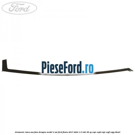 Ornament rama usa fata dreapta model 3 usi Ford Fiesta 2017-2023 1.5 TDCi 85 cp Ornament rama usa fata dreapta model 3 usi Ford Fiesta 2017-2023 1.5 TDCi 85 cp XUJC, XUJD, XUJE, XUJF, XUJG diesel