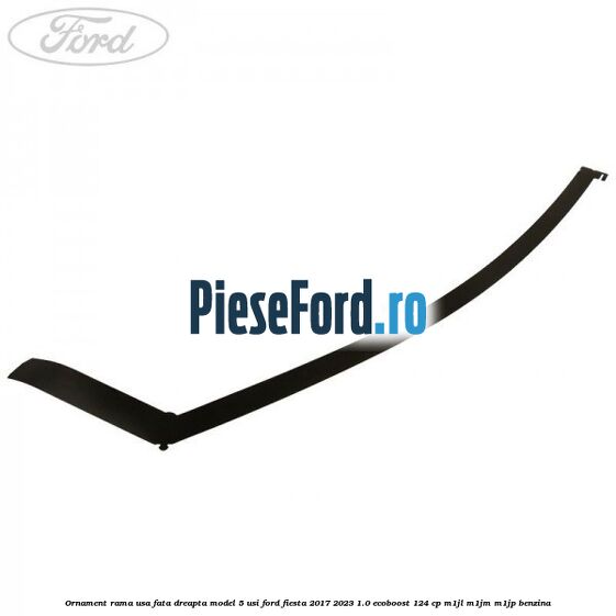 Ornament rama usa fata dreapta model 5 usi Ford Fiesta 2017-2023 1.0 EcoBoost 124 cp M1JL, M1JM, M1JP benzina