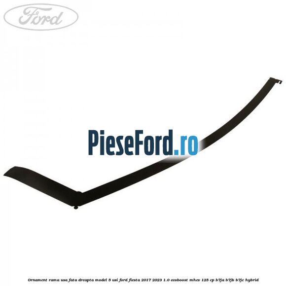 Ornament rama usa fata dreapta model 5 usi Ford Fiesta 2017-2023 1.0 EcoBoost mHEV 125 cp B7JA, B7JB, B7JC Hybrid