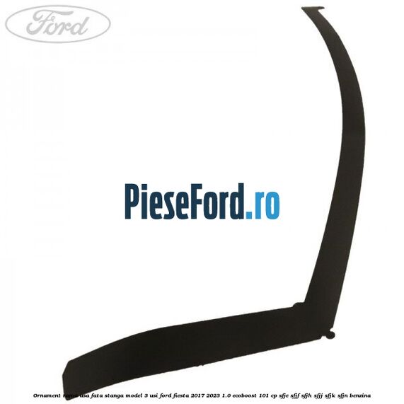 Ornament rama usa fata stanga model 3 usi Ford Fiesta 2017-2023 1.0 EcoBoost 101 cp SFJE, SFJF, SFJH, SFJJ, SFJK, SFJN benzina