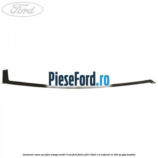 Ornament rama usa fata stanga model 5 usi Ford Fiesta 2017-2023 1.5 EcoBoost ST 200 cp YZJA benzina