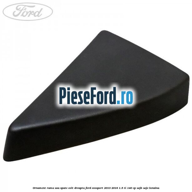 Ornament rama usa spate colt dreapta Ford EcoSport 2013-2018 1.5 Ti 140 cp UEJB, UEJE benzina