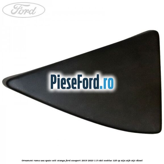 Ornament rama usa spate colt stanga Ford EcoSport 2019-2023 1.5 TDCi EcoBlue 125 cp ZTJA, ZTJB, ZTJC diesel