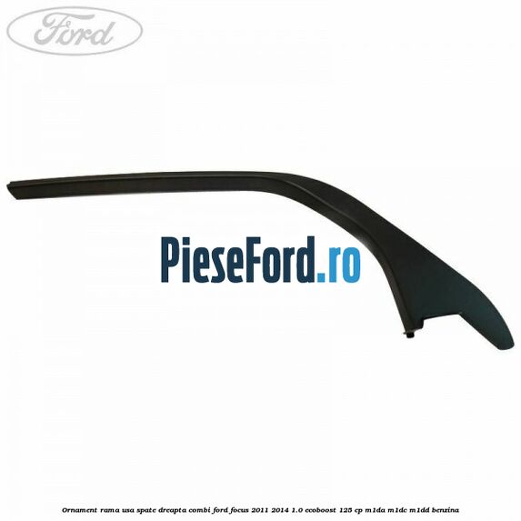 Ornament rama usa spate dreapta combi Ford Focus 2011-2014 1.0 EcoBoost 125 cp M1DA, M1DC, M1DD benzina