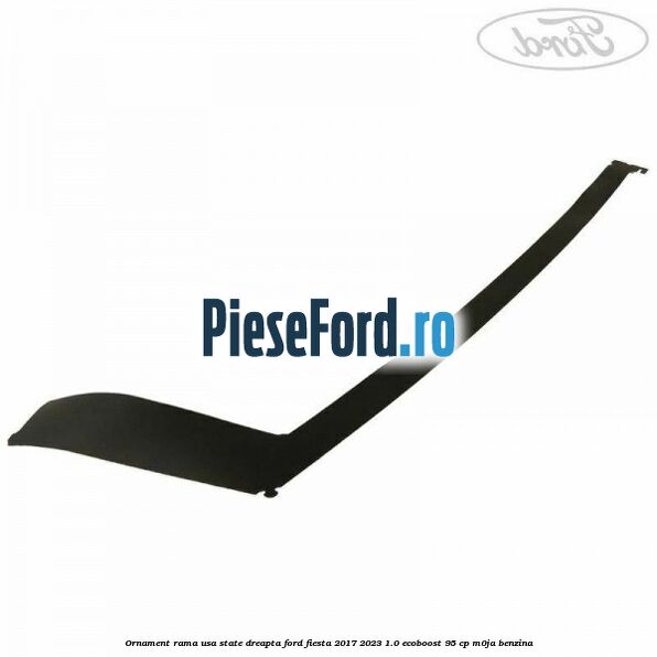 Ornament rama usa state dreapta Ford Fiesta 2017-2023 1.0 EcoBoost 95 cp M0JA benzina