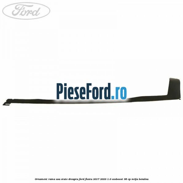 Ornament rama usa state dreapta Ford Fiesta 2017-2023 1.0 EcoBoost 95 cp M0JA benzina
