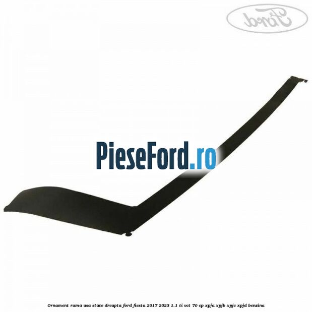 Ornament rama usa state dreapta Ford Fiesta 2017-2023 1.1 Ti-VCT 70 cp XPJA, XPJB, XPJC, XPJD benzina