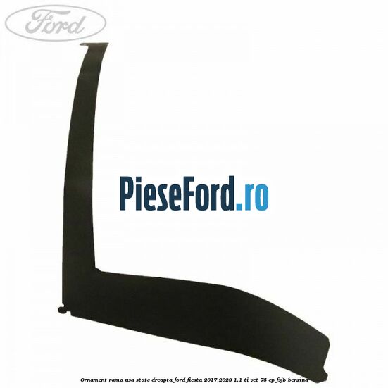 Ornament rama usa state dreapta Ford Fiesta 2017-2023 1.1 Ti-VCT 75 cp FSJB benzina