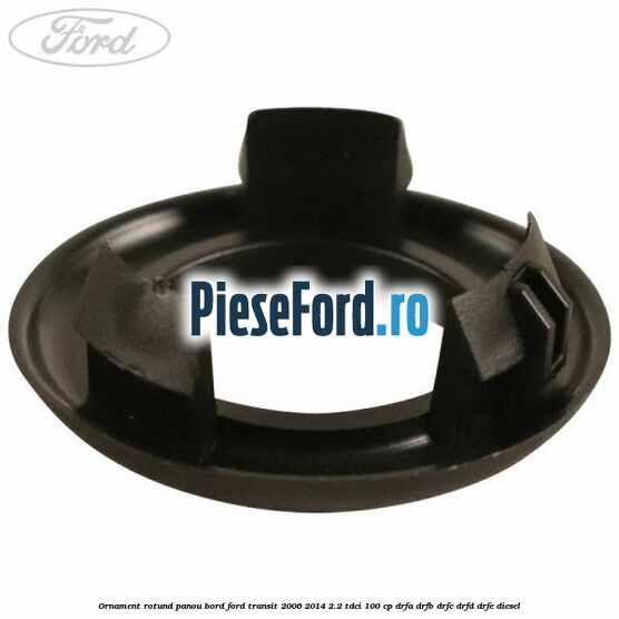 Ornament rotund panou bord Ford Transit 2006-2014 2.2 TDCi 100 cp Ornament rotund panou bord Ford Transit 2006-2014 2.2 TDCi 100 cp DRFA, DRFB, DRFC, DRFD, DRFE diesel