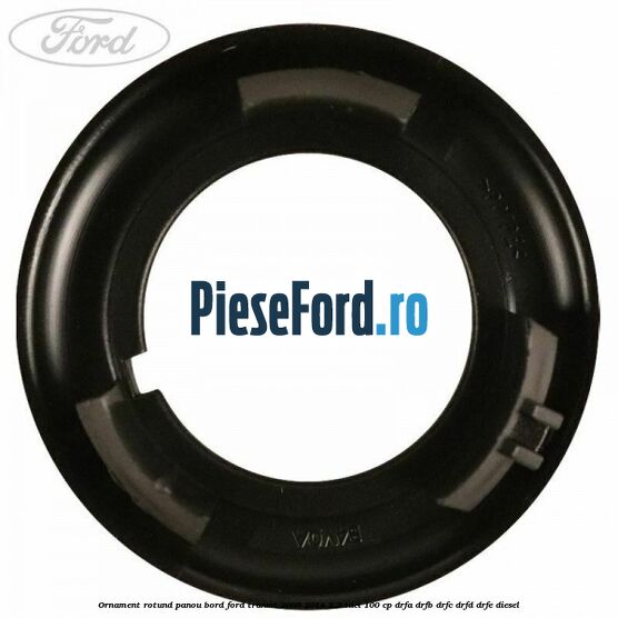 Ornament rotund panou bord Ford Transit 2006-2014 2.2 TDCi 100 cp Ornament rotund panou bord Ford Transit 2006-2014 2.2 TDCi 100 cp DRFA, DRFB, DRFC, DRFD, DRFE diesel