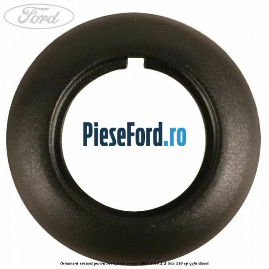 Ornament rotund panou bord Ford Transit 2006-2014 2.2 TDCi 110 cp QVFA diesel