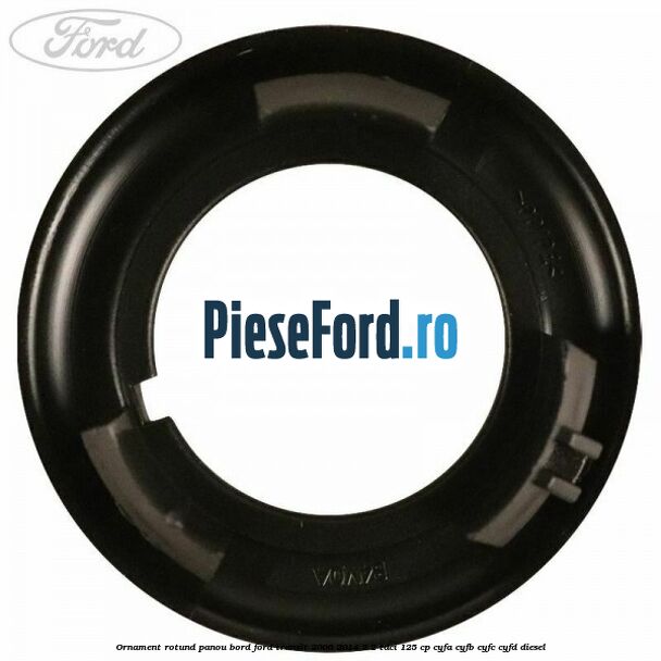 Ornament rotund panou bord Ford Transit 2006-2014 2.2 TDCi 125 cp CYFA, CYFB, CYFC, CYFD diesel