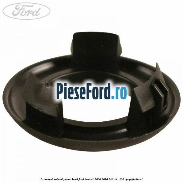 Ornament rotund panou bord Ford Transit 2006-2014 2.2 TDCi 130 cp Ornament rotund panou bord Ford Transit 2006-2014 2.2 TDCi 130 cp QWFA diesel