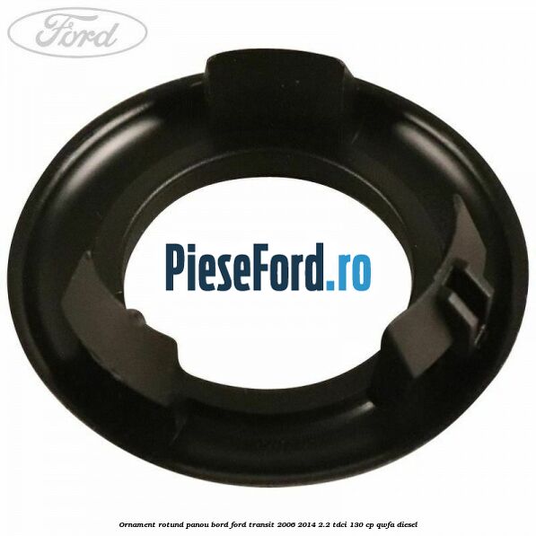 Ornament rotund panou bord Ford Transit 2006-2014 2.2 TDCi 130 cp Ornament rotund panou bord Ford Transit 2006-2014 2.2 TDCi 130 cp QWFA diesel