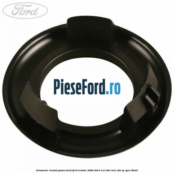 Ornament rotund panou bord Ford Transit 2006-2014 2.2 TDCi RWD 125 cp CYRA diesel