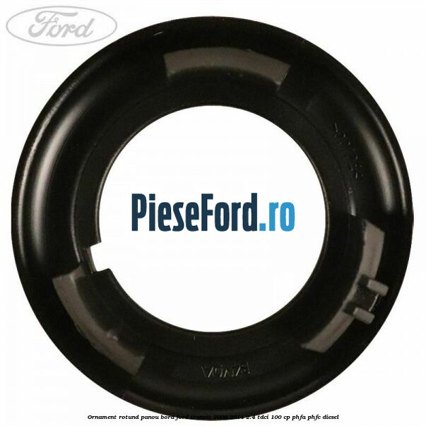 Ornament rotund panou bord Ford Transit 2006-2014 2.4 TDCi 100 cp PHFA, PHFC diesel