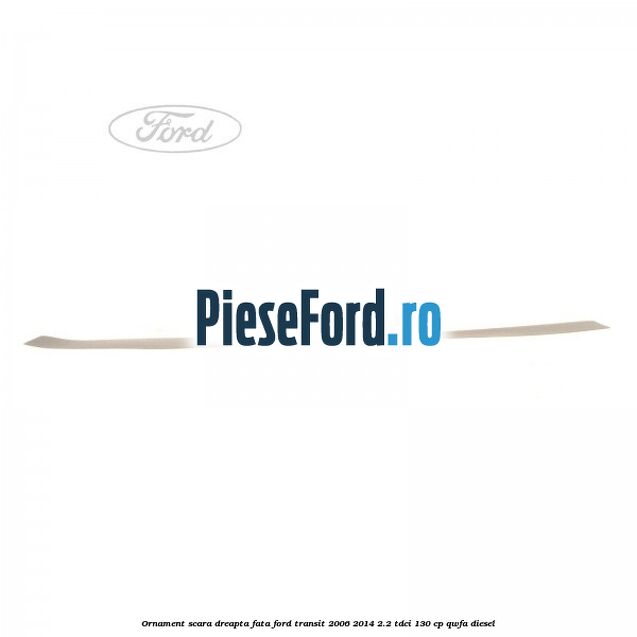 Ornament scara dreapta fata Ford Transit 2006-2014 2.2 TDCi 130 cp Ornament scara dreapta fata Ford Transit 2006-2014 2.2 TDCi 130 cp QWFA diesel