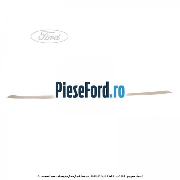 Ornament scara dreapta fata Ford Transit 2006-2014 2.2 TDCi RWD 125 cp CYRA diesel