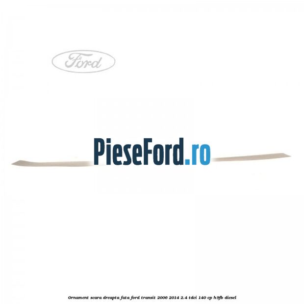 Ornament scara dreapta fata Ford Transit 2006-2014 2.4 TDCi 140 cp H9FB diesel