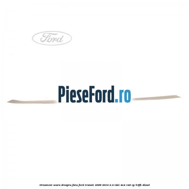 Ornament scara dreapta fata Ford Transit 2006-2014 2.4 TDCi 4x4 140 cp Ornament scara dreapta fata Ford Transit 2006-2014 2.4 TDCi 4x4 140 cp H9FB diesel