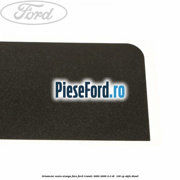 Ornament scara stanga fata Ford Transit 2000-2006 2.0 DI  100 cp ABFA diesel