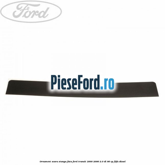Ornament scara stanga fata Ford Transit 2000-2006 2.0 DI 86 cp F3FA diesel