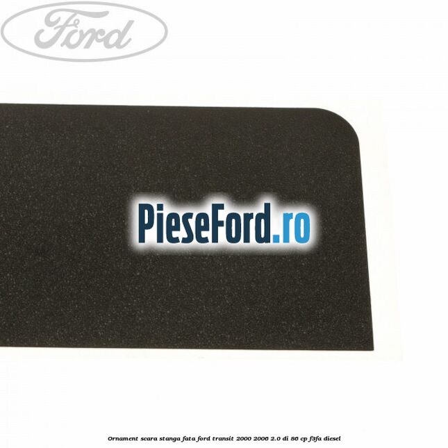Ornament scara stanga fata Ford Transit 2000-2006 2.0 DI 86 cp F3FA diesel