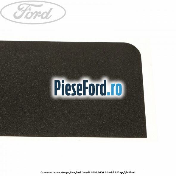 Ornament scara stanga fata Ford Transit 2000-2006 2.0 TDCi 125 cp FIFA diesel
