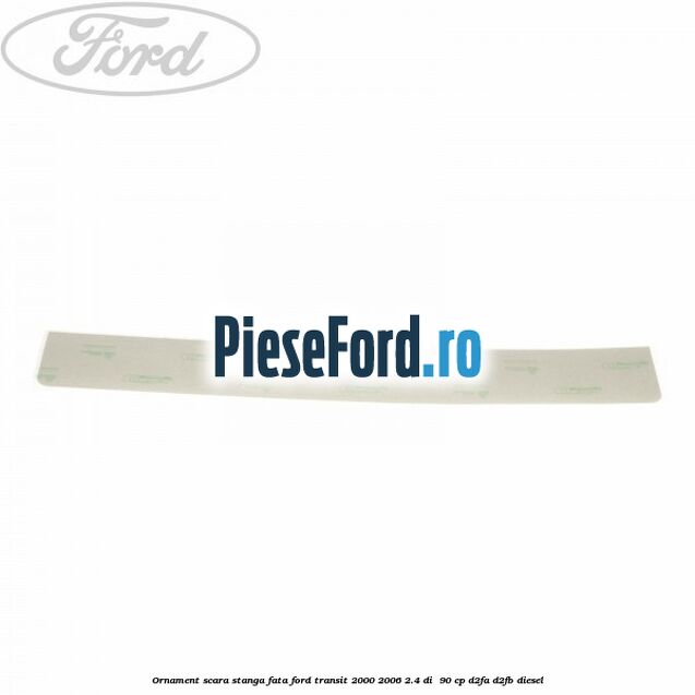 Ornament scara stanga fata Ford Transit 2000-2006 2.4 DI  90 cp D2FA, D2FB diesel