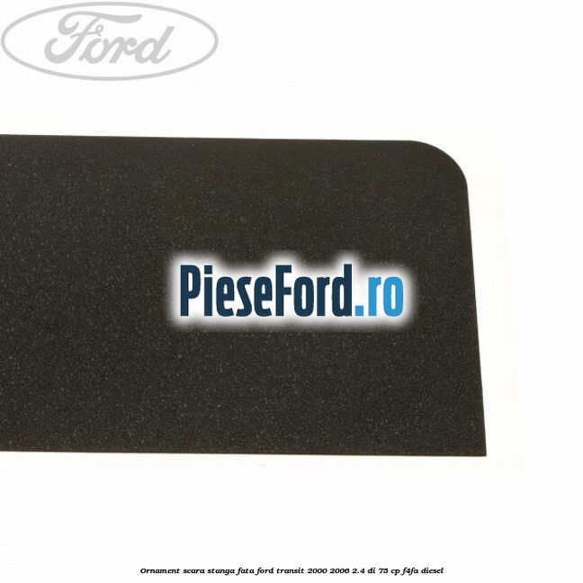 Ornament scara stanga fata Ford Transit 2000-2006 2.4 DI 75 cp F4FA diesel