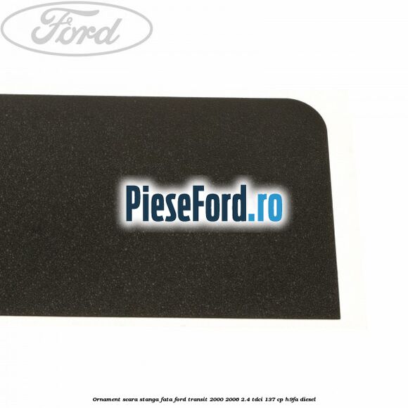 Ornament scara stanga fata Ford Transit 2000-2006 2.4 TDCi 137 cp H9FA diesel
