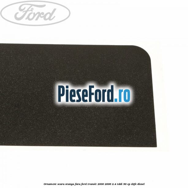 Ornament scara stanga fata Ford Transit 2000-2006 2.4 TDdi 90 cp D2FE diesel