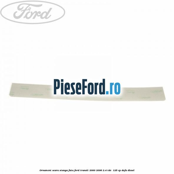 Ornament scara stanga fata Ford Transit 2000-2006 2.4 TDE  125 cp DOFA diesel