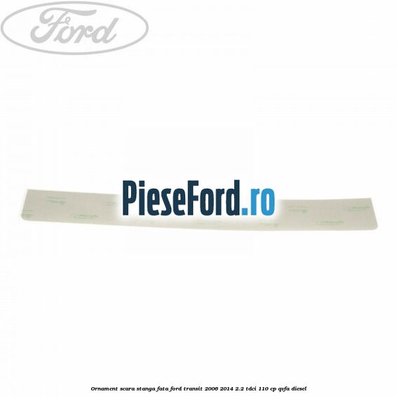 Ornament scara stanga fata Ford Transit 2006-2014 2.2 TDCi 110 cp QVFA diesel