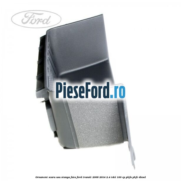Ornament scara usa stanga fata Ford Transit 2006-2014 2.4 TDCi 100 cp PHFA, PHFC diesel