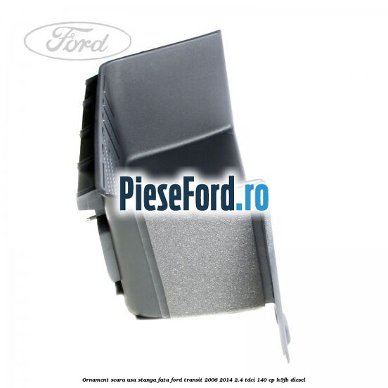 Ornament scara usa stanga fata Ford Transit 2006-2014 2.4 TDCi 140 cp Ornament scara usa stanga fata Ford Transit 2006-2014 2.4 TDCi 140 cp H9FB diesel