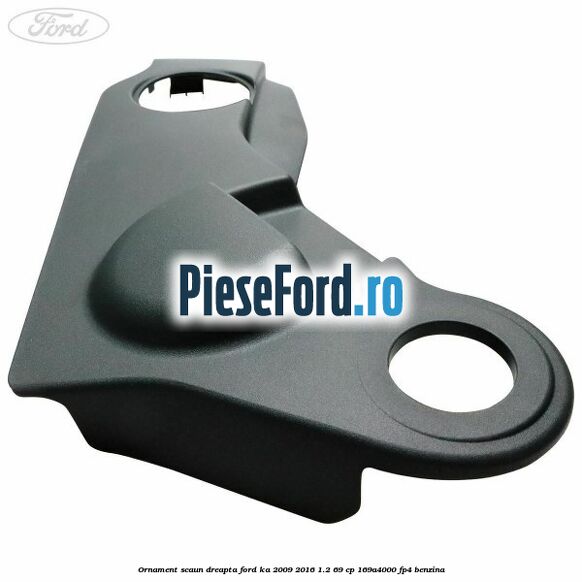 Ornament scaun dreapta Ford Ka 2009-2016 1.2 69 cp 169A4000, FP4 benzina