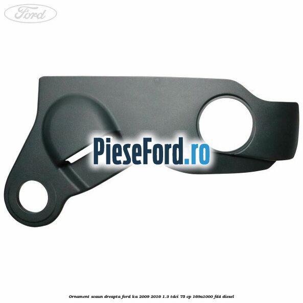Ornament scaun dreapta Ford Ka 2009-2016 1.3 TDCi 75 cp 169A1000, FD4 diesel