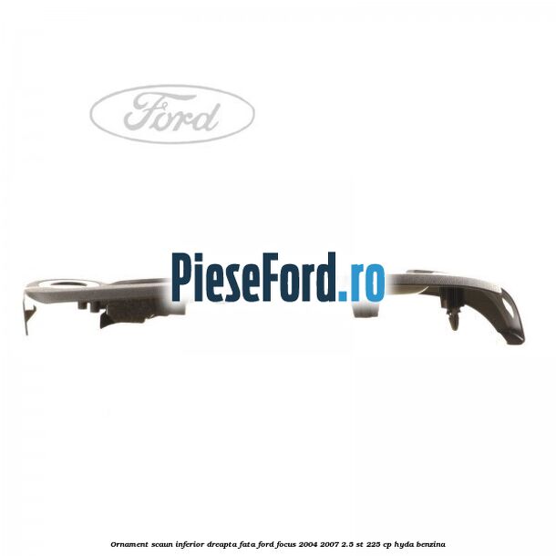 Ornament scaun inferior dreapta fata Ford Focus 2004-2007 2.5 ST 225 cp HYDA benzina