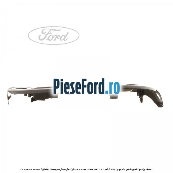 Ornament scaun inferior dreapta fata Ford Focus C-Max 2003-2007 2.0 TDCi 136 cp G6DA, G6DB, G6DD, G6DG diesel