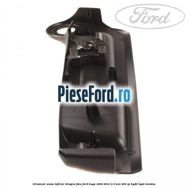 Ornament scaun inferior dreapta fata Ford Kuga 2008-2012 2.5 4x4 200 cp HYDB, HYDC benzina