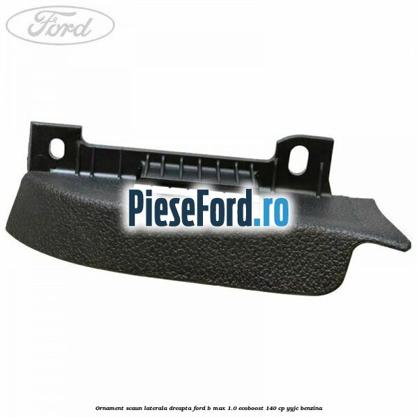 Ornament scaun laterala dreapta Ford B-Max 1.0 EcoBoost 140 cp YYJC benzina