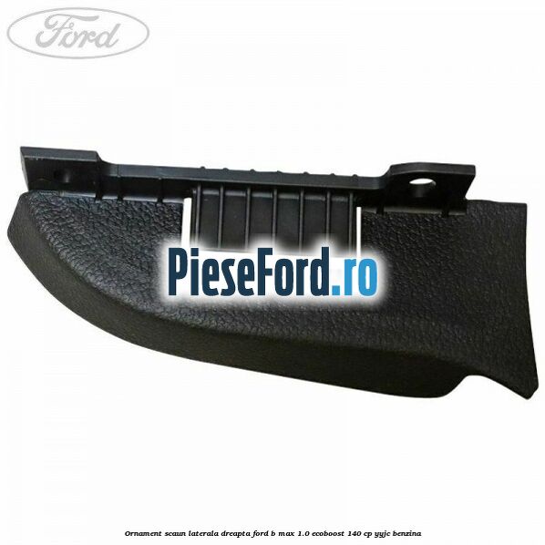 Ornament scaun laterala dreapta Ford B-Max 1.0 EcoBoost 140 cp YYJC benzina