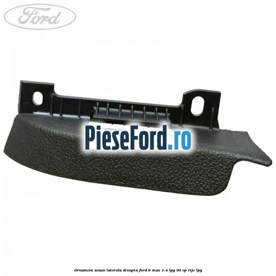 Ornament scaun laterala dreapta Ford B-Max 1.4 LPG 90 cp RTJC LPG
