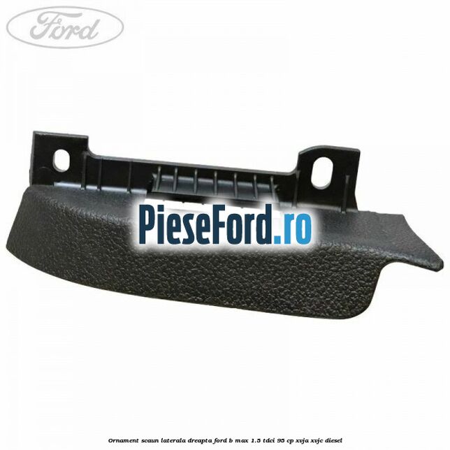 Ornament scaun laterala dreapta Ford B-Max 1.5 TDCi 95 cp XVJA, XVJC diesel