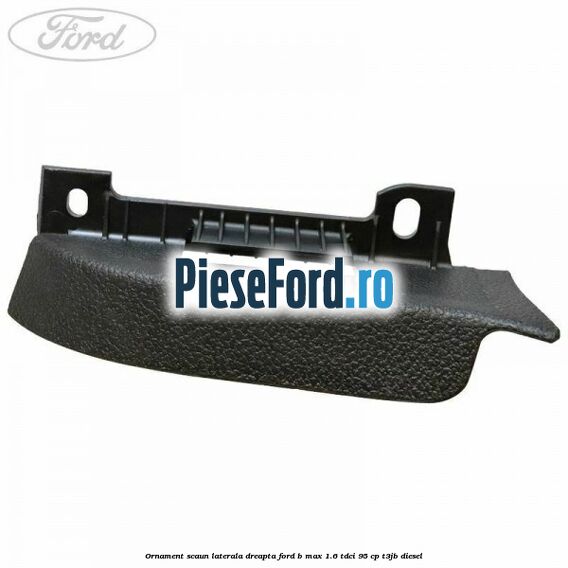 Ornament scaun laterala dreapta Ford B-Max 1.6 TDCi 95 cp T3JB diesel