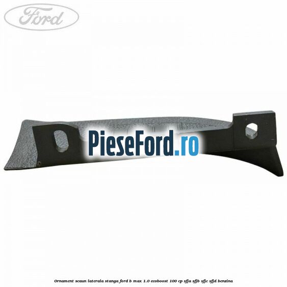Ornament scaun laterala stanga Ford B-Max 1.0 EcoBoost 100 cp SFJA, SFJB, SFJC, SFJD benzina